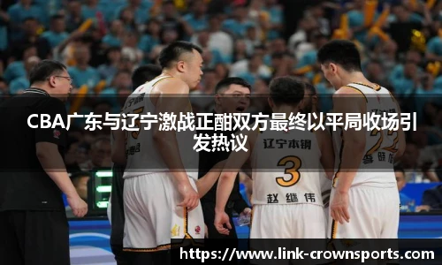 CBA广东与辽宁激战正酣双方最终以平局收场引发热议