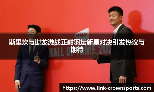 斯里坎与谌龙激战正酣羽坛新星对决引发热议与期待