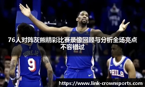 76人对阵灰熊精彩比赛录像回顾与分析全场亮点不容错过