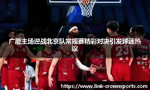 广厦主场迎战北京队常规赛精彩对决引发球迷热议