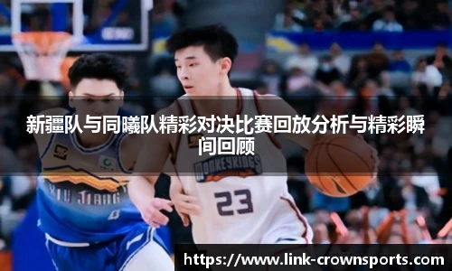 新疆队与同曦队精彩对决比赛回放分析与精彩瞬间回顾