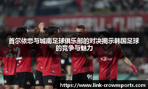 首尔依恋与城南足球俱乐部的对决揭示韩国足球的竞争与魅力