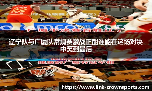 辽宁队与广厦队常规赛激战正酣谁能在这场对决中笑到最后