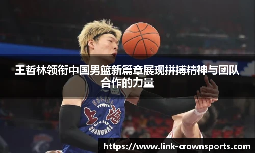 王哲林领衔中国男篮新篇章展现拼搏精神与团队合作的力量