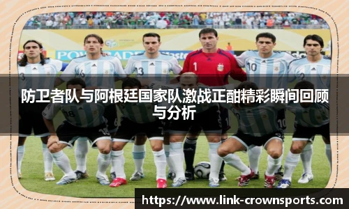 防卫者队与阿根廷国家队激战正酣精彩瞬间回顾与分析